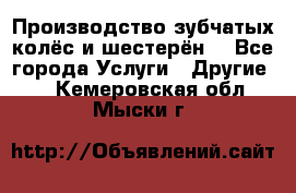 Производство зубчатых колёс и шестерён. - Все города Услуги » Другие   . Кемеровская обл.,Мыски г.